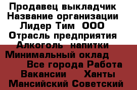 Продавец выкладчик › Название организации ­ Лидер Тим, ООО › Отрасль предприятия ­ Алкоголь, напитки › Минимальный оклад ­ 28 300 - Все города Работа » Вакансии   . Ханты-Мансийский,Советский г.